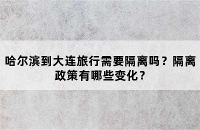 哈尔滨到大连旅行需要隔离吗？隔离政策有哪些变化？