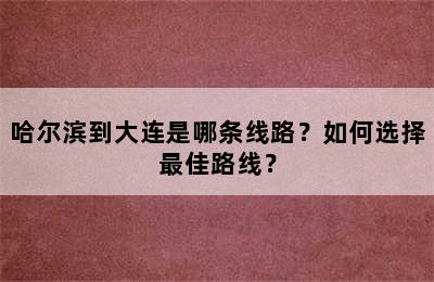 哈尔滨到大连是哪条线路？如何选择最佳路线？