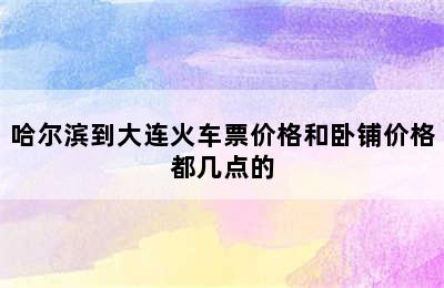 哈尔滨到大连火车票价格和卧铺价格都几点的