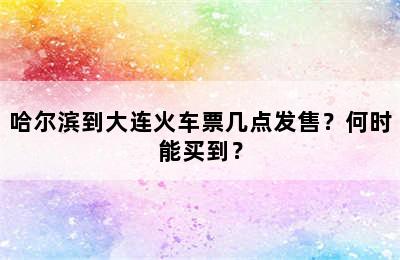 哈尔滨到大连火车票几点发售？何时能买到？