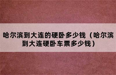 哈尔滨到大连的硬卧多少钱（哈尔滨到大连硬卧车票多少钱）