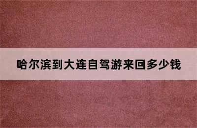 哈尔滨到大连自驾游来回多少钱