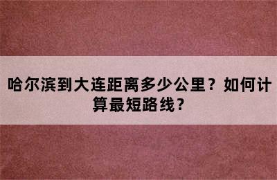 哈尔滨到大连距离多少公里？如何计算最短路线？