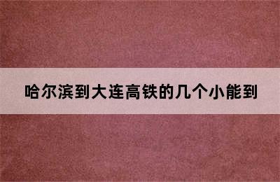 哈尔滨到大连高铁的几个小能到