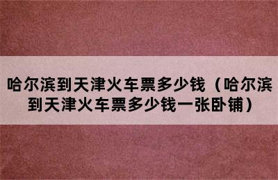 哈尔滨到天津火车票多少钱（哈尔滨到天津火车票多少钱一张卧铺）