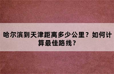 哈尔滨到天津距离多少公里？如何计算最佳路线？