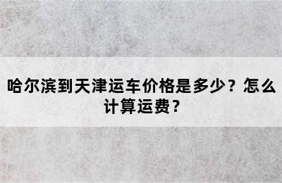 哈尔滨到天津运车价格是多少？怎么计算运费？