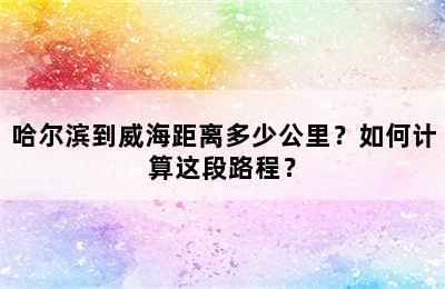 哈尔滨到威海距离多少公里？如何计算这段路程？