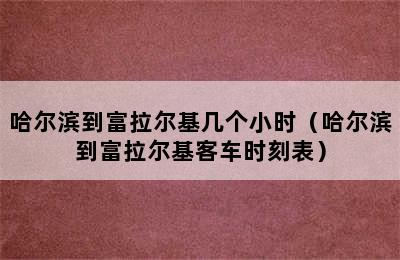 哈尔滨到富拉尔基几个小时（哈尔滨到富拉尔基客车时刻表）