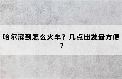 哈尔滨到怎么火车？几点出发最方便？