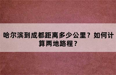 哈尔滨到成都距离多少公里？如何计算两地路程？