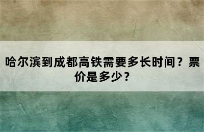 哈尔滨到成都高铁需要多长时间？票价是多少？