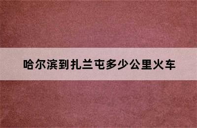 哈尔滨到扎兰屯多少公里火车