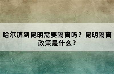 哈尔滨到昆明需要隔离吗？昆明隔离政策是什么？