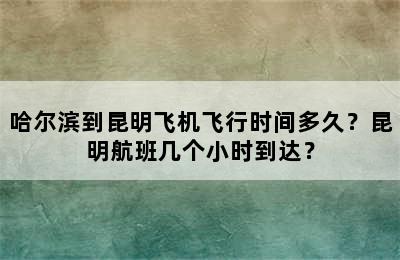 哈尔滨到昆明飞机飞行时间多久？昆明航班几个小时到达？