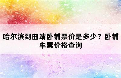 哈尔滨到曲靖卧铺票价是多少？卧铺车票价格查询