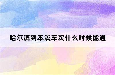 哈尔滨到本溪车次什么时候能通