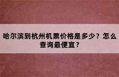 哈尔滨到杭州机票价格是多少？怎么查询最便宜？