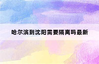 哈尔滨到沈阳需要隔离吗最新