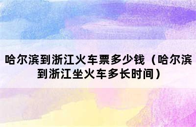 哈尔滨到浙江火车票多少钱（哈尔滨到浙江坐火车多长时间）