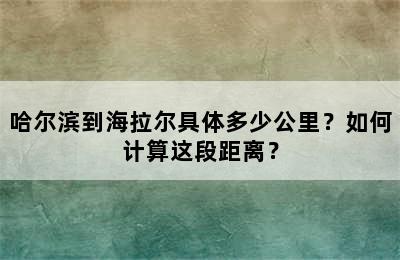 哈尔滨到海拉尔具体多少公里？如何计算这段距离？