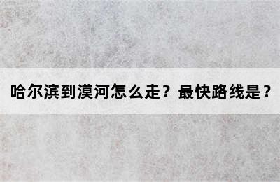 哈尔滨到漠河怎么走？最快路线是？