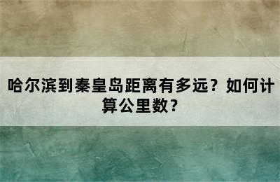 哈尔滨到秦皇岛距离有多远？如何计算公里数？