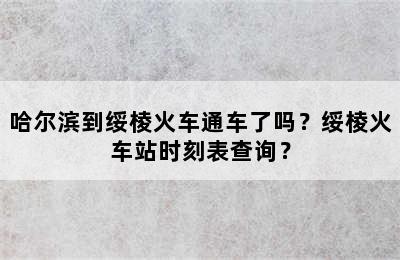 哈尔滨到绥棱火车通车了吗？绥棱火车站时刻表查询？