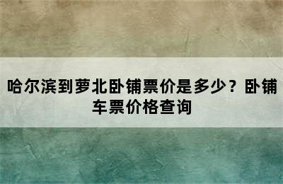 哈尔滨到萝北卧铺票价是多少？卧铺车票价格查询