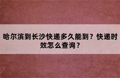 哈尔滨到长沙快递多久能到？快递时效怎么查询？