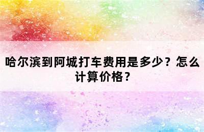 哈尔滨到阿城打车费用是多少？怎么计算价格？