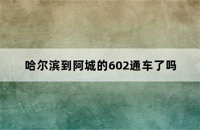 哈尔滨到阿城的602通车了吗