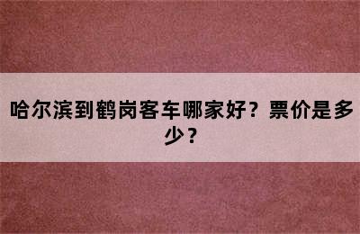 哈尔滨到鹤岗客车哪家好？票价是多少？