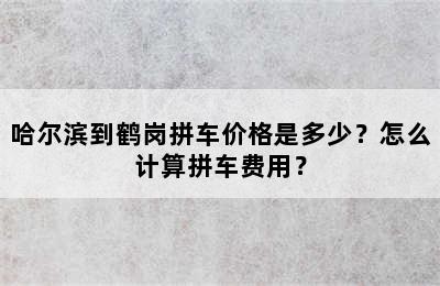 哈尔滨到鹤岗拼车价格是多少？怎么计算拼车费用？