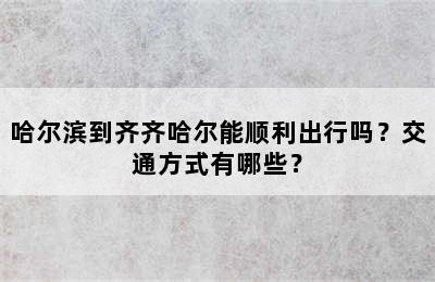 哈尔滨到齐齐哈尔能顺利出行吗？交通方式有哪些？