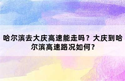 哈尔滨去大庆高速能走吗？大庆到哈尔滨高速路况如何？