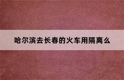 哈尔滨去长春的火车用隔离么