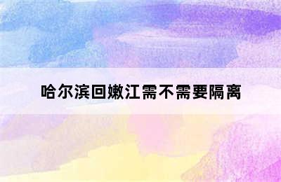 哈尔滨回嫩江需不需要隔离