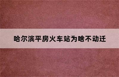 哈尔滨平房火车站为啥不动迁