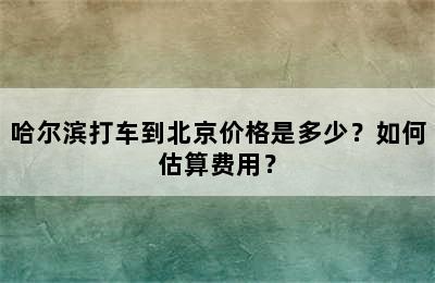 哈尔滨打车到北京价格是多少？如何估算费用？