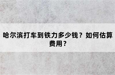 哈尔滨打车到铁力多少钱？如何估算费用？