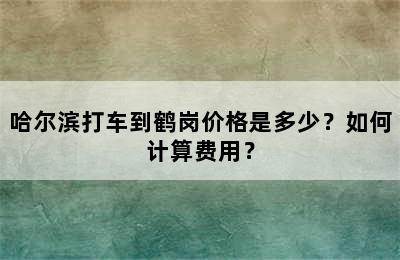 哈尔滨打车到鹤岗价格是多少？如何计算费用？