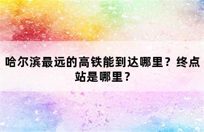 哈尔滨最远的高铁能到达哪里？终点站是哪里？