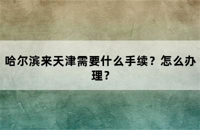 哈尔滨来天津需要什么手续？怎么办理？