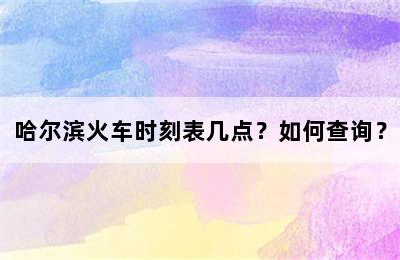 哈尔滨火车时刻表几点？如何查询？