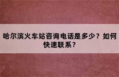 哈尔滨火车站咨询电话是多少？如何快速联系？