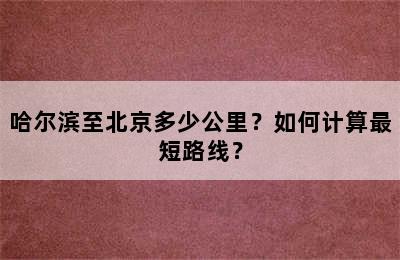 哈尔滨至北京多少公里？如何计算最短路线？