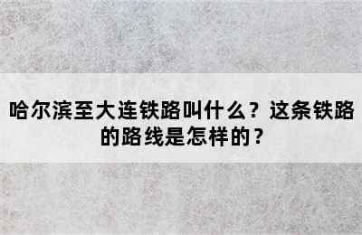 哈尔滨至大连铁路叫什么？这条铁路的路线是怎样的？