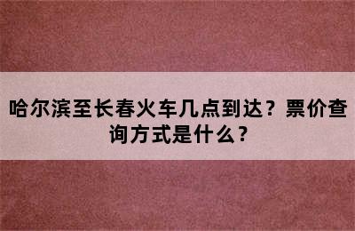 哈尔滨至长春火车几点到达？票价查询方式是什么？