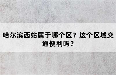 哈尔滨西站属于哪个区？这个区域交通便利吗？